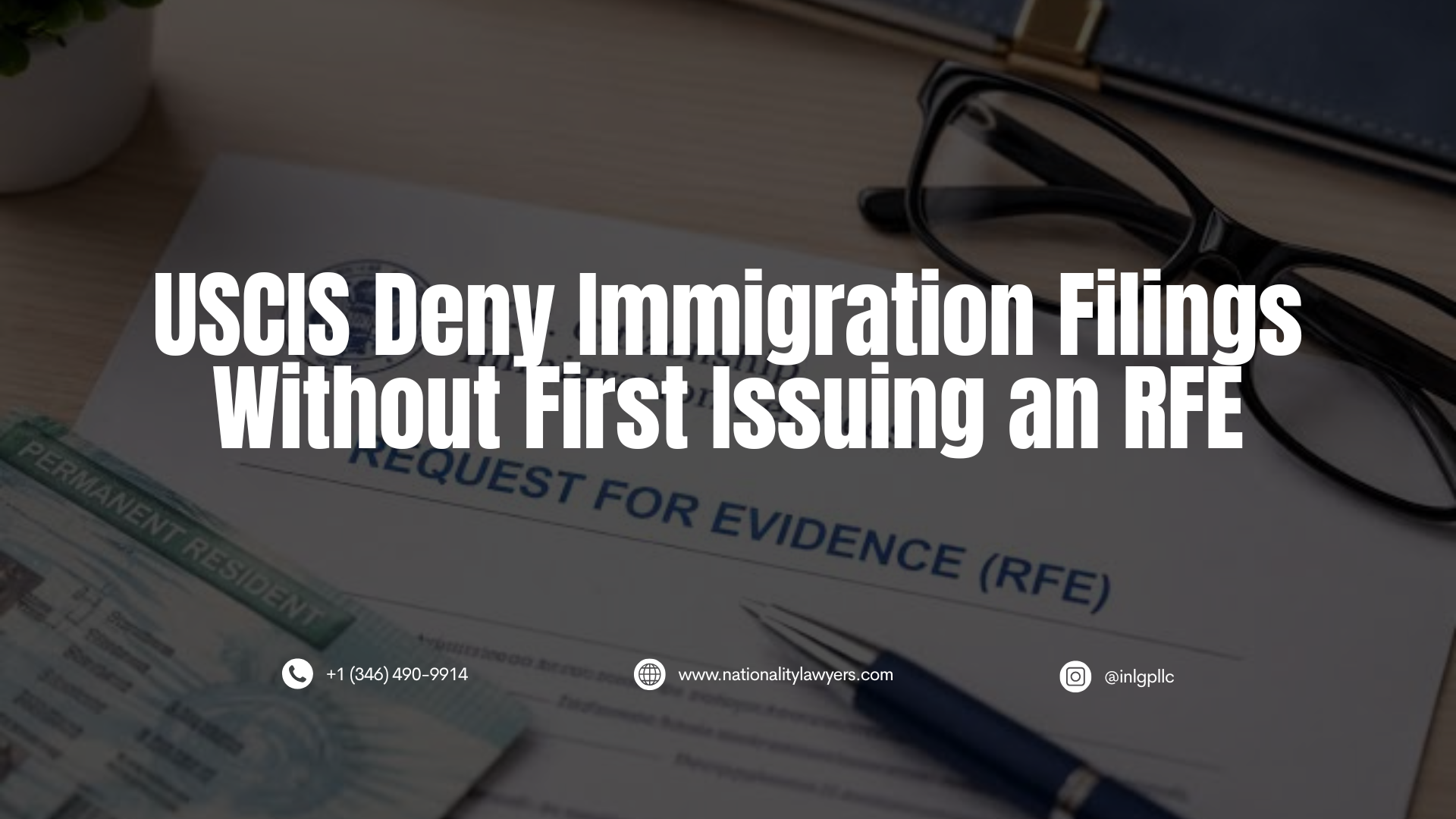Darkened image of an immigration document with a green card and glasses in the background, featuring overlaid text reading, “USCIS Deny Immigration Filings Without First Issuing an RFE,” along with INLG contact information.