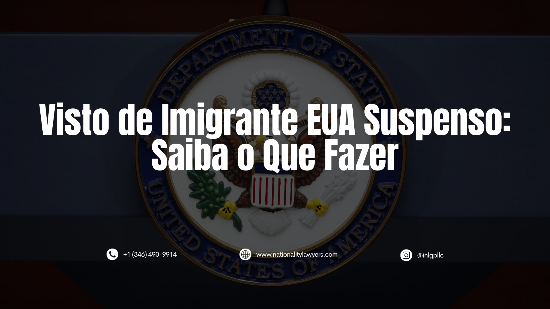 Selo do Departamento de Estado dos Estados Unidos em fundo escuro com o texto em branco "Visto de Imigrante EUA Suspenso: Saiba o Que Fazer" centralizado. Na parte inferior, há informações de contato: telefone, site e usuário do Instagram.