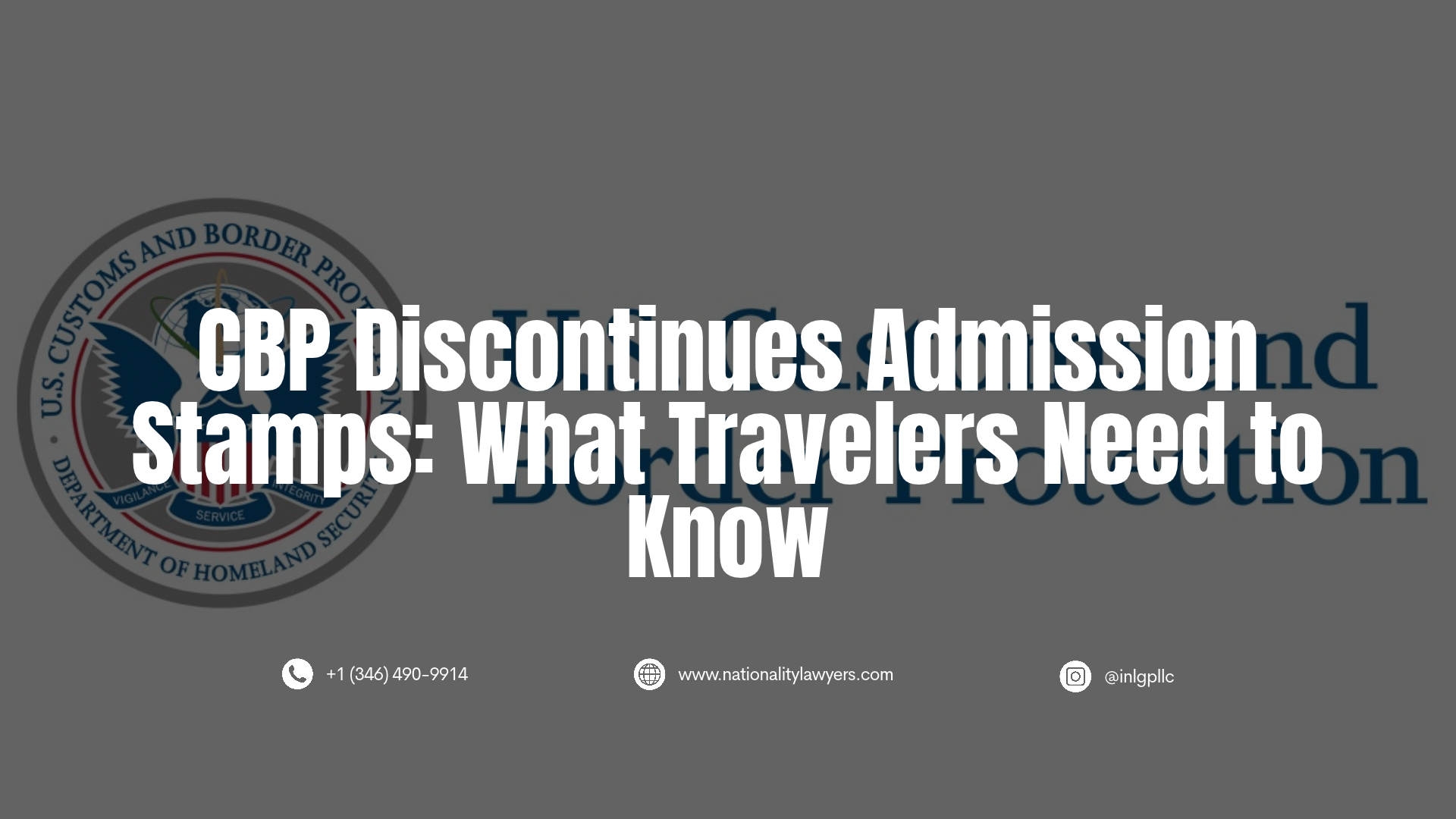 Graphic with headline 'CBP Discontinues Admission Stamps: What Travelers Need to Know' over a darkened U.S. Customs and Border Protection logo, including contact information for Immigration and Nationality Law Group.