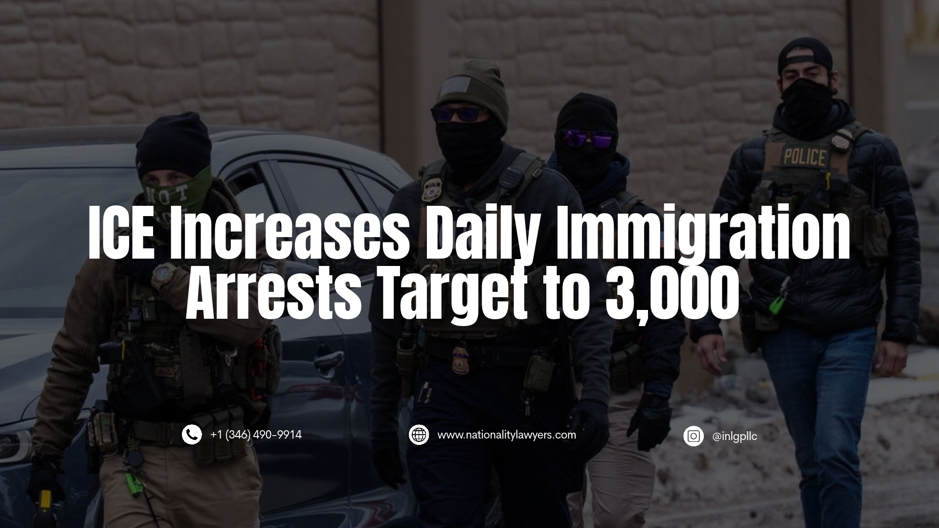Graphic with headline 'ICE Increases Daily Immigration Arrests Target to 3,000' over a darkened background of officers in tactical gear, including contact information for Immigration and Nationality Law Group.
