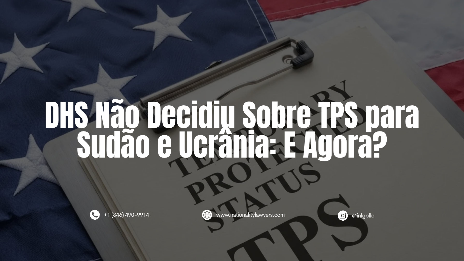 Imagem informativa com o texto sobreposto "DHS Não Decidiu Sobre TPS para Sudão e Ucrânia: E Agora?". Ao fundo, uma prancheta com documentos onde se lê "Temporary Protected Status TPS", sobre a bandeira dos Estados Unidos. Na parte inferior, constam o telefone +1 (346) 490-9914, o site www.nationalitylawyers.com e o Instagram @inlgpllc.