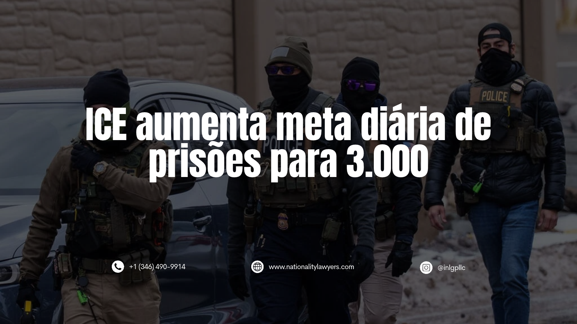Imagem informativa com texto sobreposto "ICE aumenta meta diária de prisões para 3.000". Ao fundo, agentes policiais armados e usando máscaras caminham na rua. Na parte inferior, constam o número de telefone +1 (346) 490-9914, o site www.nationalitylawyers.com e o Instagram @inlgpllc.