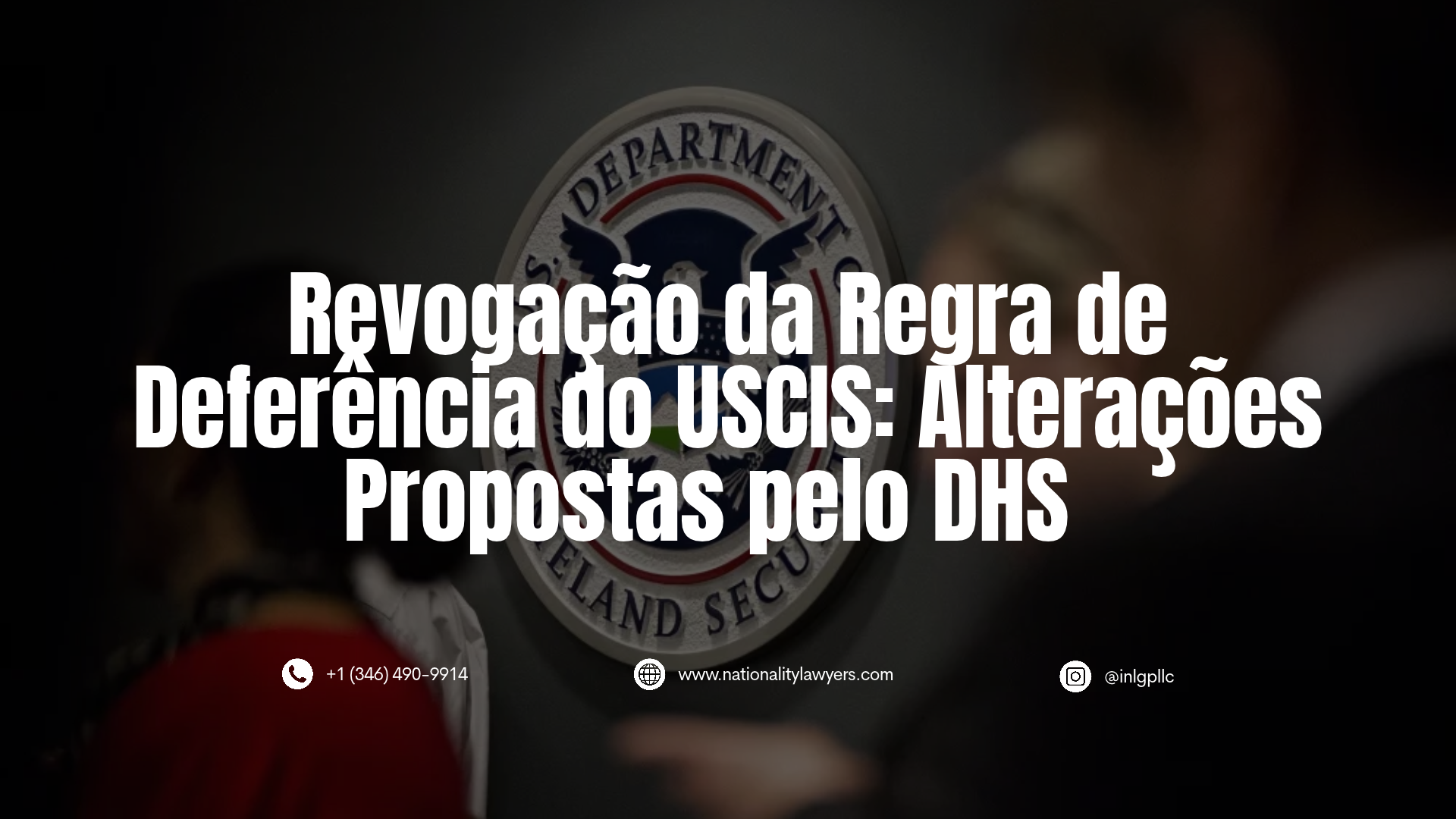 Imagem informativa com texto sobreposto "Revogação da Regra de Deferência do USCIS: Alterações Propostas pelo DHS". Ao fundo, o selo do Departamento de Segurança Interna dos EUA (DHS) com pessoas desfocadas. Na parte inferior, constam o telefone +1 (346) 490-9914, o site www.nationalitylawyers.com e o Instagram @inlgpllc.